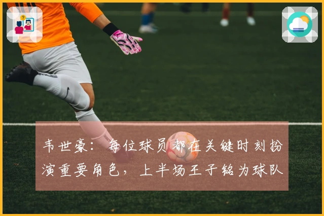 韦世豪：每位球员都在关键时刻扮演重要角色，上半场王子铭为球队付出巨大牺牲
