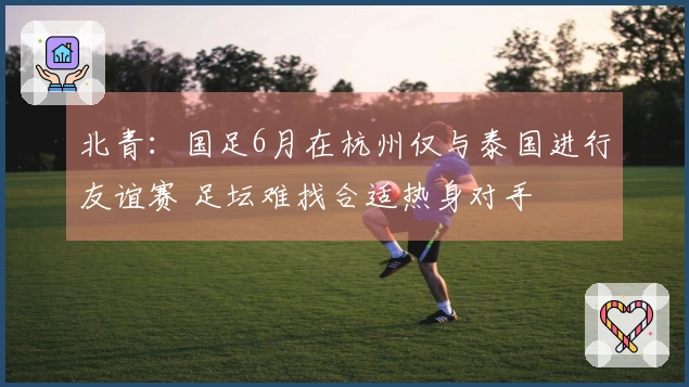 北青：国足6月在杭州仅与泰国进行友谊赛 足坛难找合适热身对手