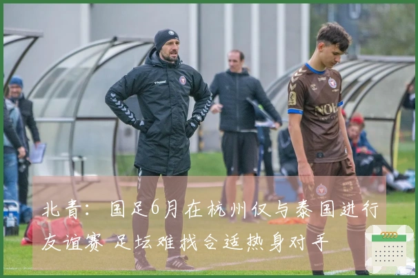 北青：国足6月在杭州仅与泰国进行友谊赛 足坛难找合适热身对手