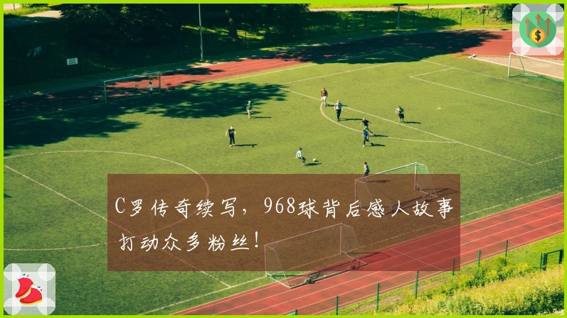 C罗传奇续写，968球背后感人故事打动众多粉丝！