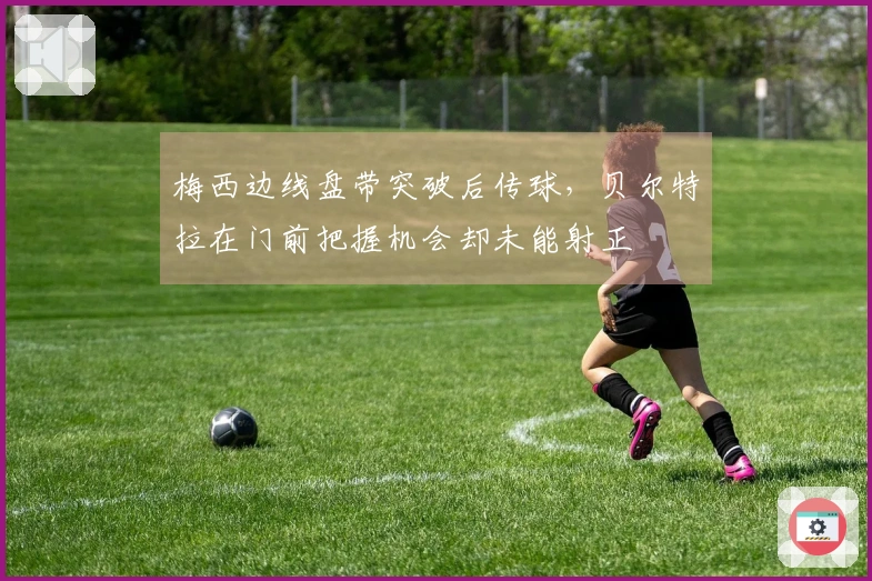 梅西边线盘带突破后传球，贝尔特拉在门前把握机会却未能射正