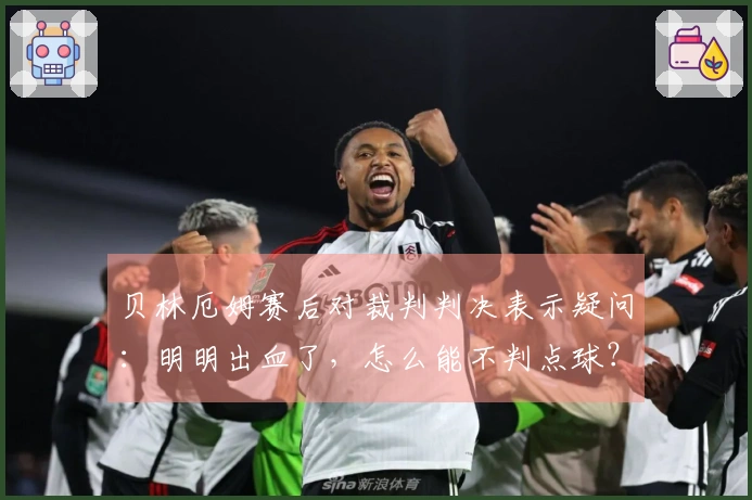 贝林厄姆赛后对裁判判决表示疑问：明明出血了，怎么能不判点球？