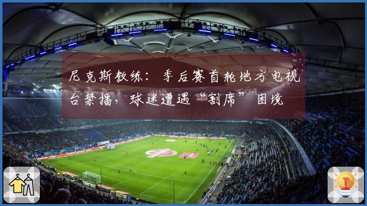 尼克斯教练：季后赛首轮地方电视台禁播，球迷遭遇“割席”困境