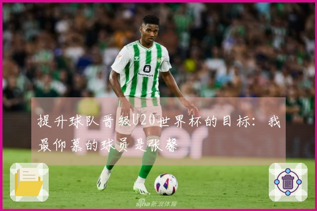 提升球队晋级U20世界杯的目标：我最仰慕的球员是张馨