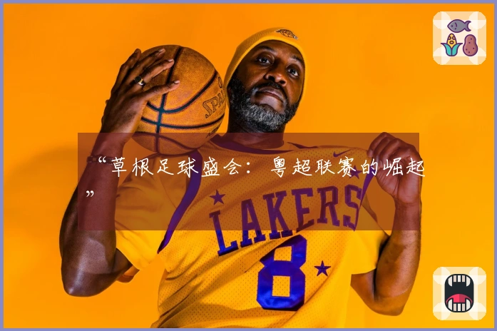 “草根足球盛会：粤超联赛的崛起”