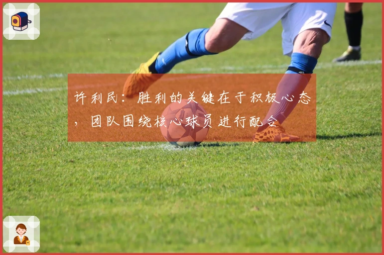 许利民：胜利的关键在于积极心态，团队围绕核心球员进行配合