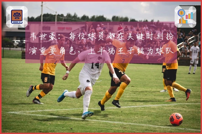 韦世豪：每位球员都在关键时刻扮演重要角色，上半场王子铭为球队付出巨大牺牲