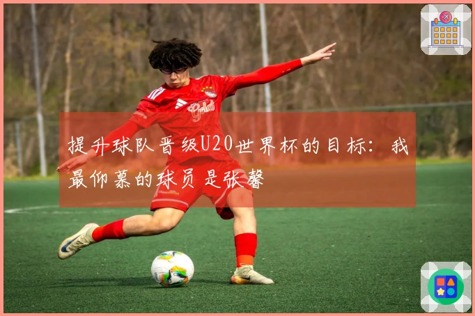 提升球队晋级U20世界杯的目标：我最仰慕的球员是张馨