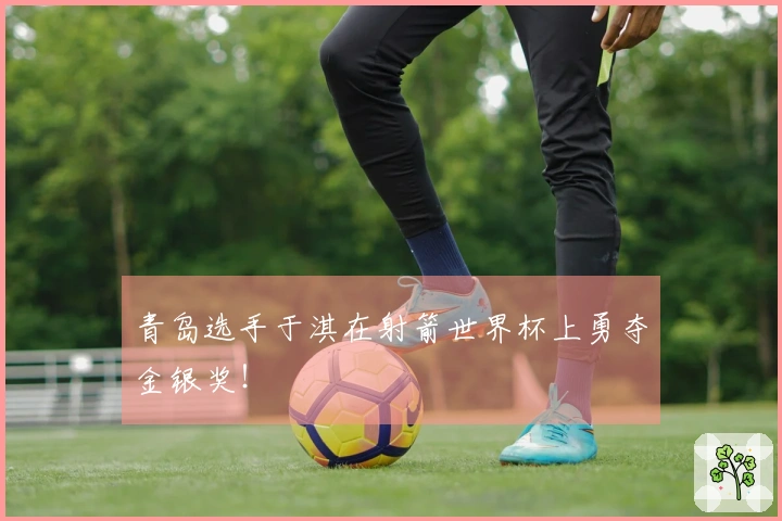 青岛选手于淇在射箭世界杯上勇夺金银奖！