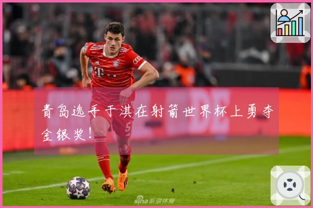 青岛选手于淇在射箭世界杯上勇夺金银奖！