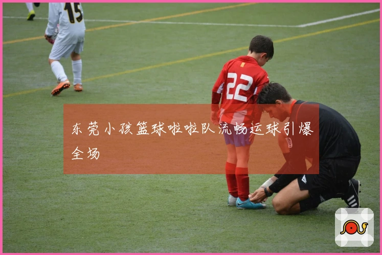 东莞小孩篮球啦啦队流畅运球引爆全场