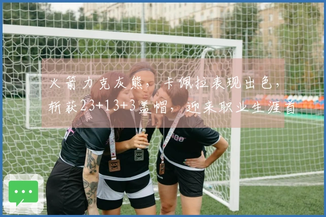 火箭力克灰熊，卡佩拉表现出色，斩获23+13+3盖帽，迎来职业生涯首个三分球