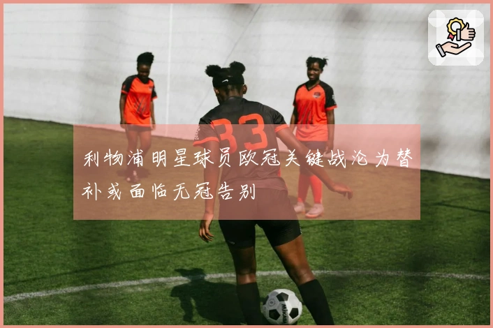 利物浦明星球员欧冠关键战沦为替补或面临无冠告别