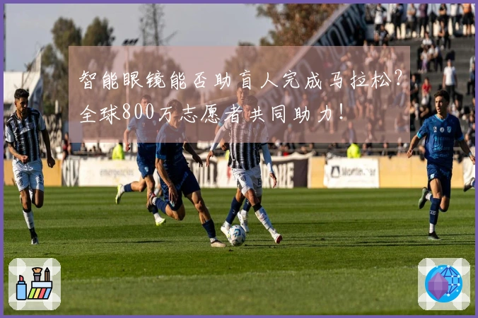 智能眼镜能否助盲人完成马拉松？全球800万志愿者共同助力！