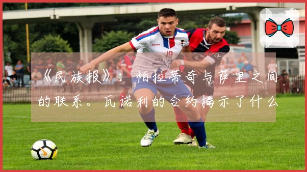 《民族报》：帕拉蒂奇与萨里之间的联系。瓦诺利的合约揭示了什么？