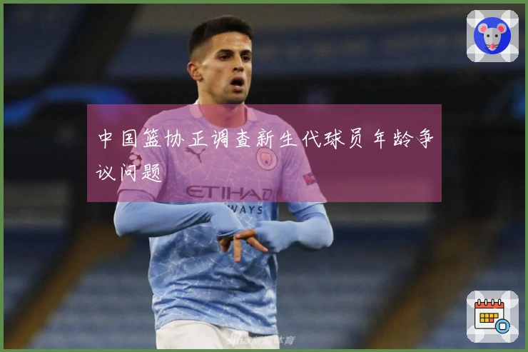 中国篮协正调查新生代球员年龄争议问题