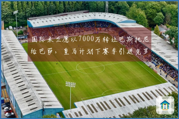 国际米兰愿以7000万转让巴斯托尼给巴萨，皇马计划下赛季引进克罗斯