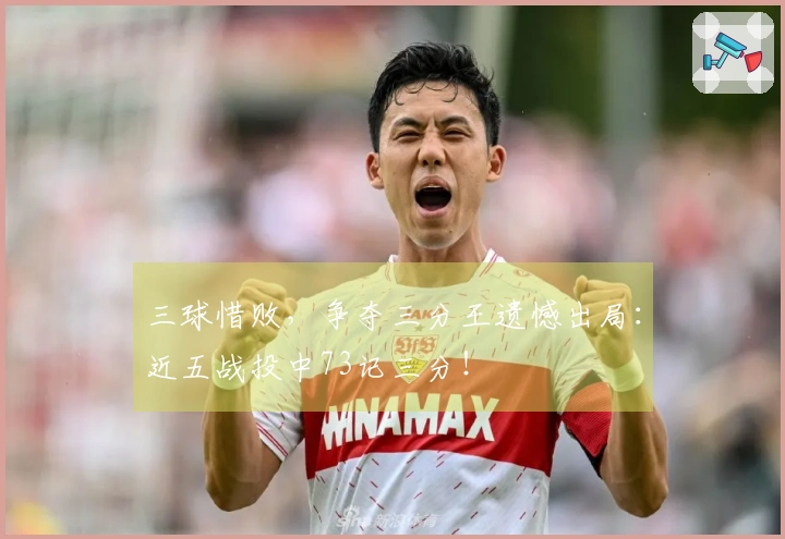 三球惜败，争夺三分王遗憾出局：近五战投中73记三分！