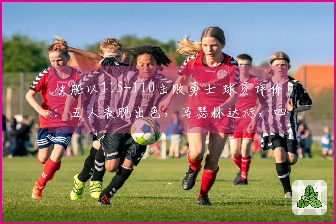 快船以115-110击败勇士 球员评价：五人表现出色，马瑟林达标，四人状态不佳