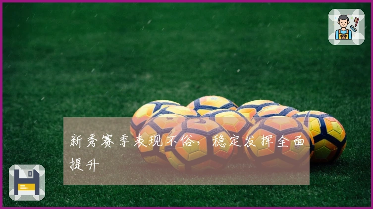 新秀赛季表现不俗，稳定发挥全面提升