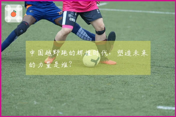中国越野跑的辉煌时代，塑造未来的力量是谁？