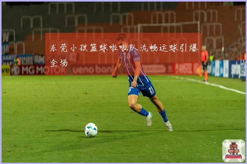 东莞小孩篮球啦啦队流畅运球引爆全场