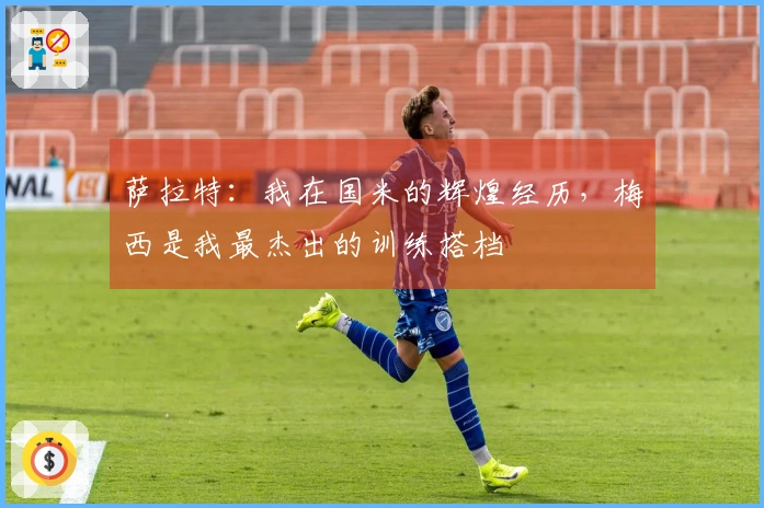 萨拉特：我在国米的辉煌经历，梅西是我最杰出的训练搭档