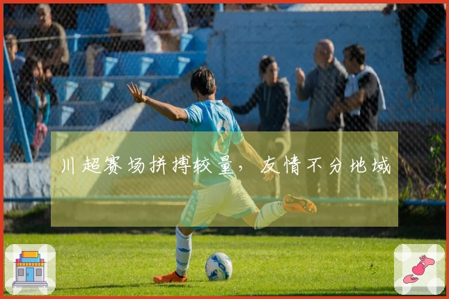 川超赛场拼搏较量，友情不分地域